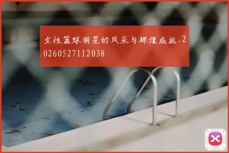女性篮球明星的风采与辉煌成就_20260527112038