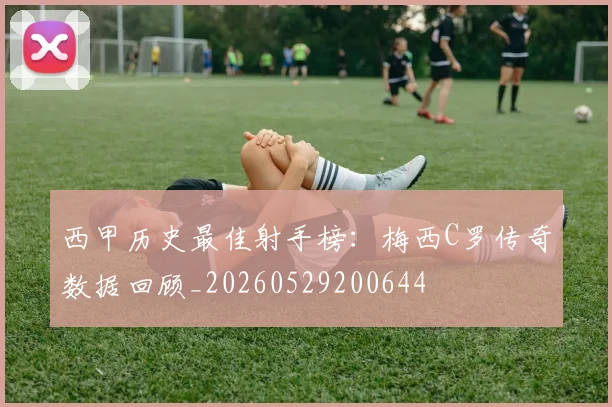 西甲历史最佳射手榜：梅西C罗传奇数据回顾_20260529200644