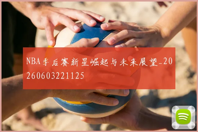 NBA季后赛新星崛起与未来展望_20260603221125