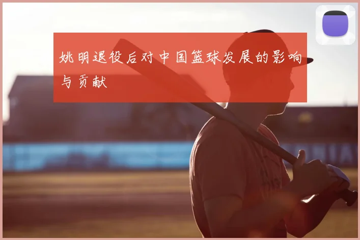 姚明退役后对中国篮球发展的影响与贡献
