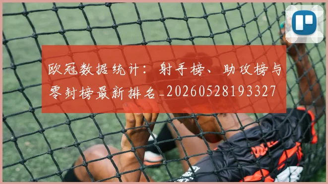 欧冠数据统计：射手榜、助攻榜与零封榜最新排名_20260528193327