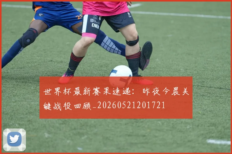 世界杯最新赛果速递：昨夜今晨关键战役回顾_20260521201721