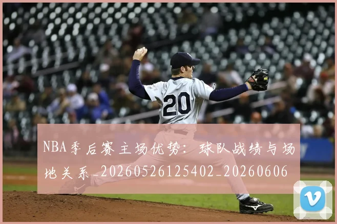 NBA季后赛主场优势：球队战绩与场地关系_20260526125402_20260606165633