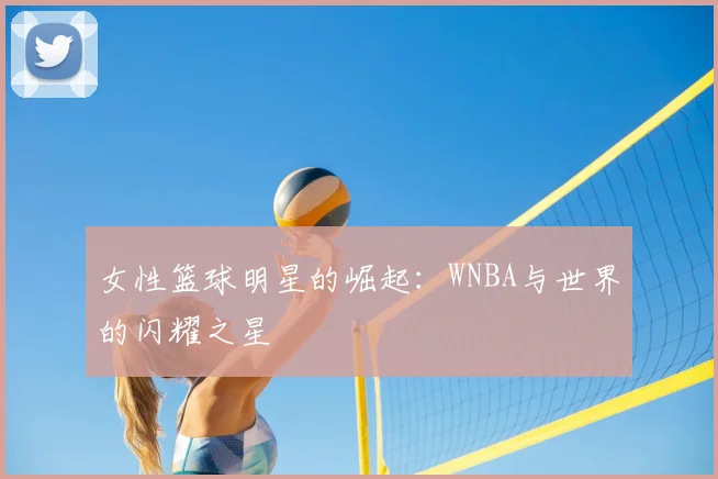 女性篮球明星的崛起：WNBA与世界的闪耀之星