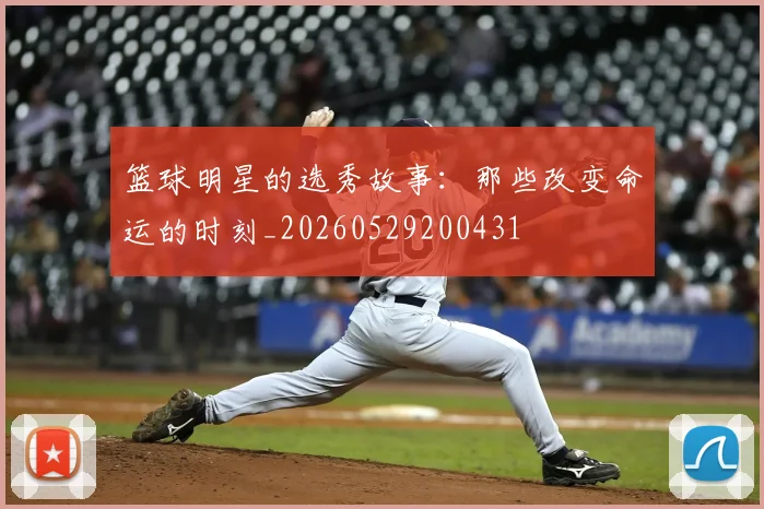 篮球明星的选秀故事：那些改变命运的时刻_20260529200431