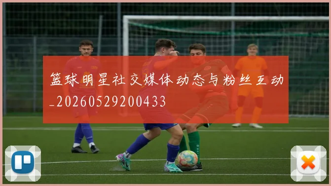 篮球明星社交媒体动态与粉丝互动_20260529200433