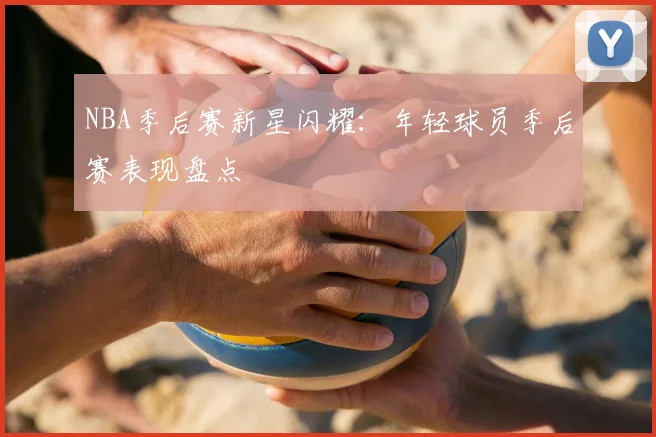 NBA季后赛新星闪耀：年轻球员季后赛表现盘点