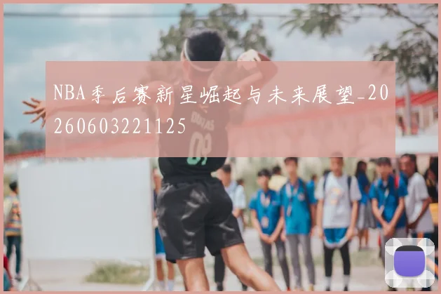 NBA季后赛新星崛起与未来展望_20260603221125