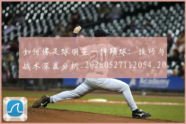 如何像足球明星一样踢球：技巧与战术深度分析_20260527112054_20260609132622