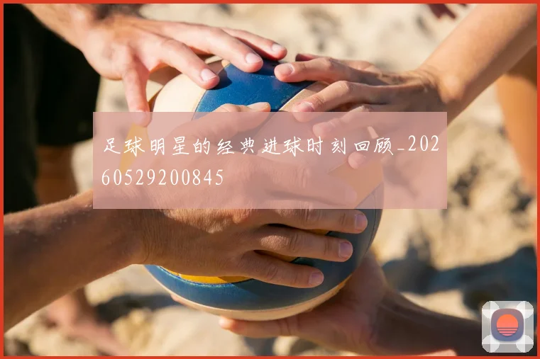 足球明星的经典进球时刻回顾_20260529200845