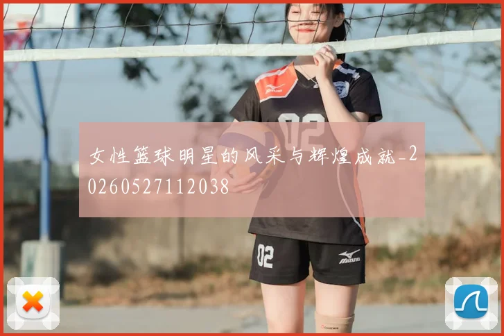 女性篮球明星的风采与辉煌成就_20260527112038
