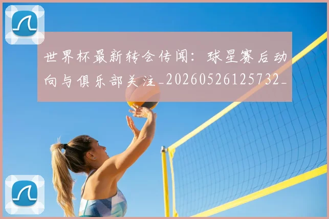 世界杯最新转会传闻：球星赛后动向与俱乐部关注_20260526125732_20260607160452