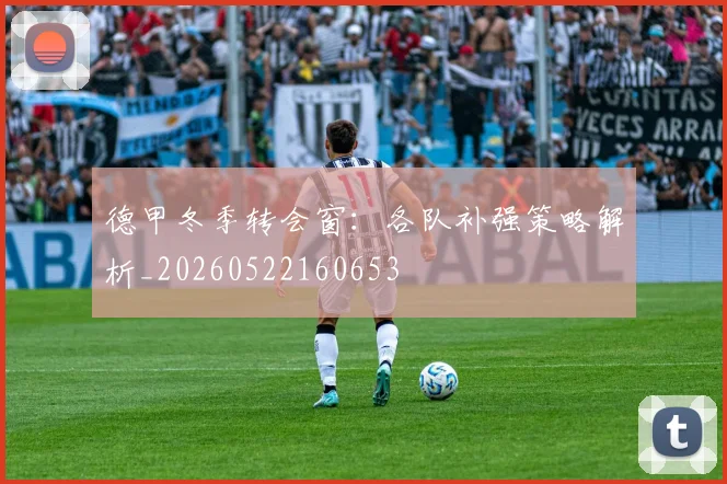 德甲冬季转会窗：各队补强策略解析_20260522160653