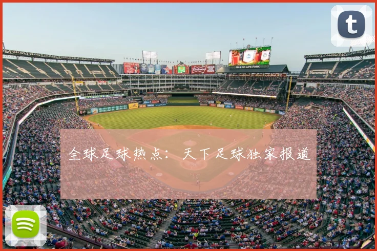 全球足球热点：天下足球独家报道