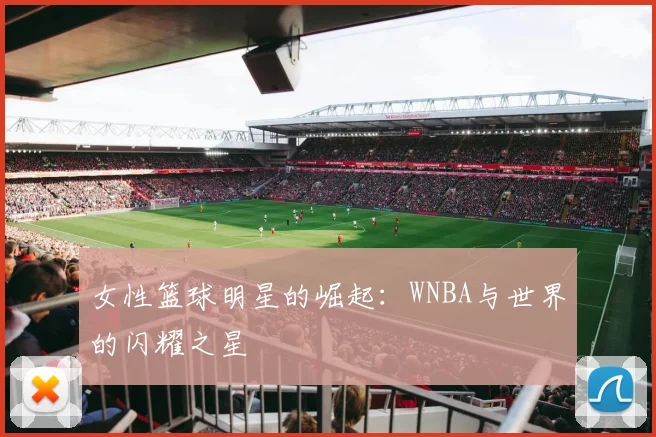 女性篮球明星的崛起：WNBA与世界的闪耀之星