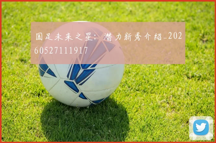 国足未来之星:潜力新秀介绍_20260527111917
